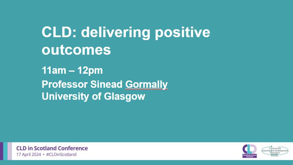 A teal background with white writing which says: CLD: delivering positive outcomes, 11am-12pm, Professor Sinead Gormally, University of Glasgow. A banner across the bottom in pale grey has the CLDSC and CLDMS logos with the words CLD in Scotland Conference 17 April 2024 #CLDinScotland