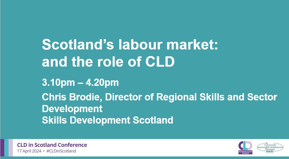 A teal background with white writing which says: Scotland’s labour market: and the role of CLD, 3.10pm – 4.20pm, Chris Brodie, Director of Regional Skills and Sector Development ​  Skills Development Scotland.  A banner across the bottom in pale grey has the CLDSC and CLDMS logos with the words CLD in Scotland Conference 17 April 2024 #CLDinScotland