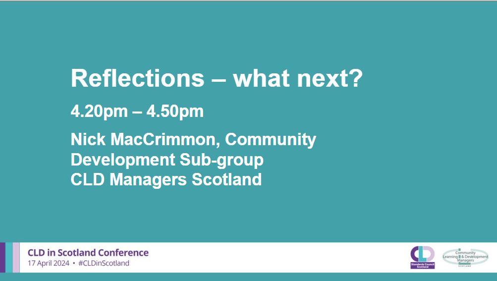 A teal background with white writing which says: Reflections – what next?, 4.20-4.50pm, Nick MacCrimmon, Community Development Sub-group, CLD Managers Scotland. A banner across the bottom in pale grey has the CLDSC and CLDMS logos with the words CLD in Scotland Conference 17 April 2024 #CLDinScotland
